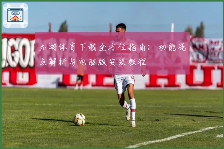 九游体育下载全方位指南：功能亮点解析与电脑版安装教程