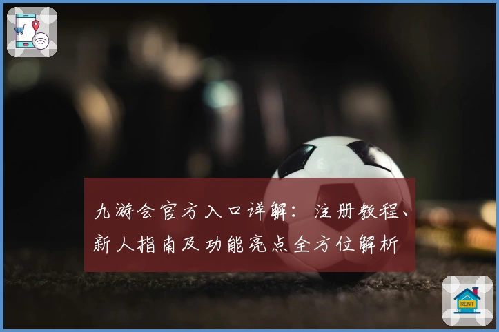 九游会官方入口详解：注册教程、新人指南及功能亮点全方位解析
