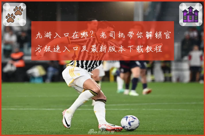 九游入口在哪？老司机带你解锁官方极速入口及最新版本下载教程