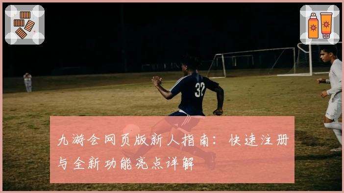九游会网页版新人指南：快速注册与全新功能亮点详解