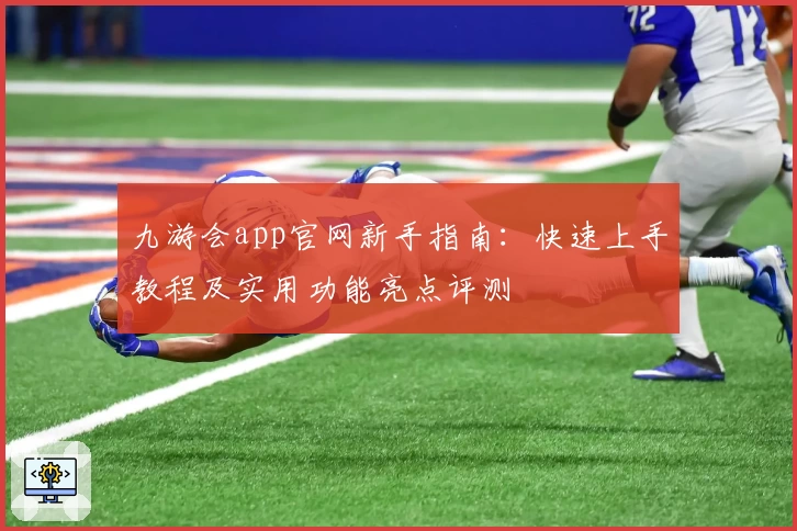 九游会app官网新手指南：快速上手教程及实用功能亮点评测