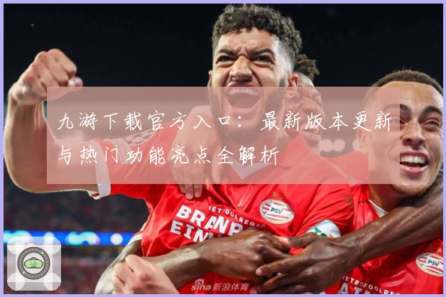 九游下载官方入口：最新版本更新与热门功能亮点全解析