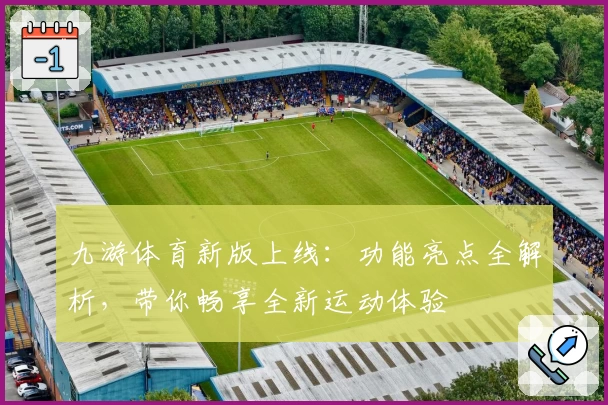 九游体育新版上线：功能亮点全解析，带你畅享全新运动体验