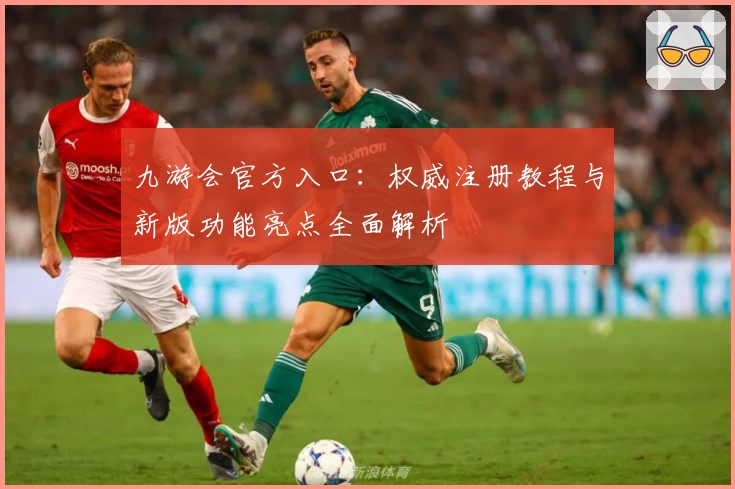 九游会官方入口：权威注册教程与新版功能亮点全面解析