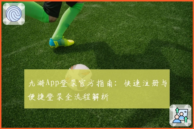 九游App登录官方指南:快速注册与便捷登录全流程解析