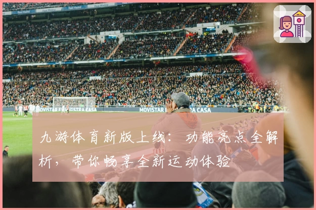 九游体育新版上线：功能亮点全解析，带你畅享全新运动体验