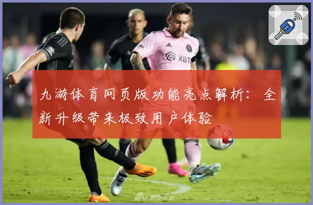 九游体育网页版功能亮点解析：全新升级带来极致用户体验