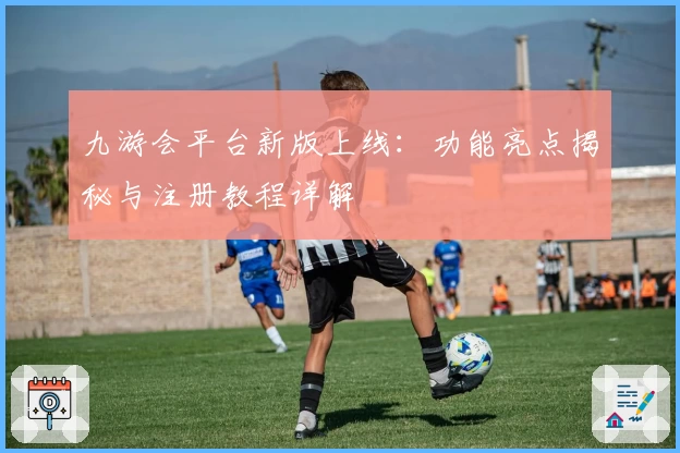 九游会平台新版上线：功能亮点揭秘与注册教程详解