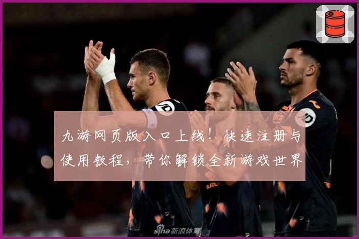 九游网页版入口上线！快速注册与使用教程，带你解锁全新游戏世界