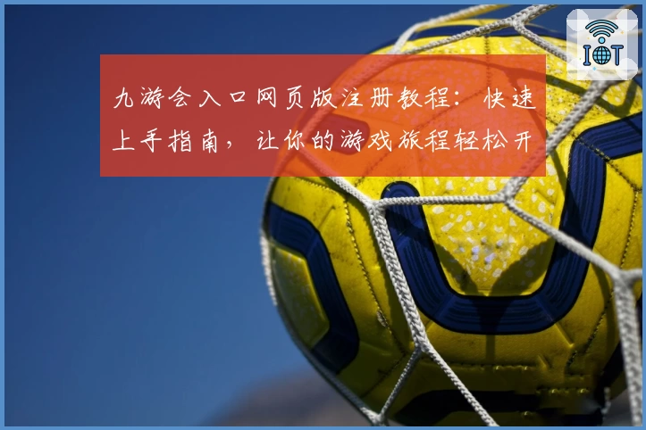 九游会入口网页版注册教程：快速上手指南，让你的游戏旅程轻松开启