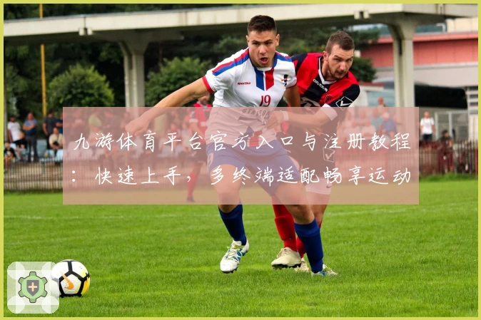 九游体育平台官方入口与注册教程：快速上手，多终端适配畅享运动乐趣