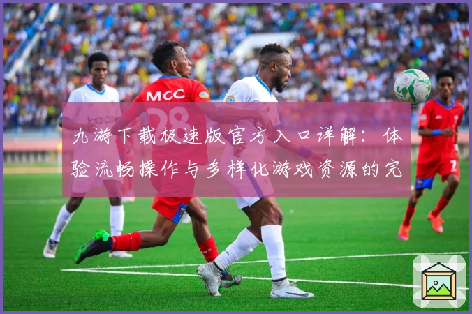 九游下载极速版官方入口详解：体验流畅操作与多样化游戏资源的完美结合
