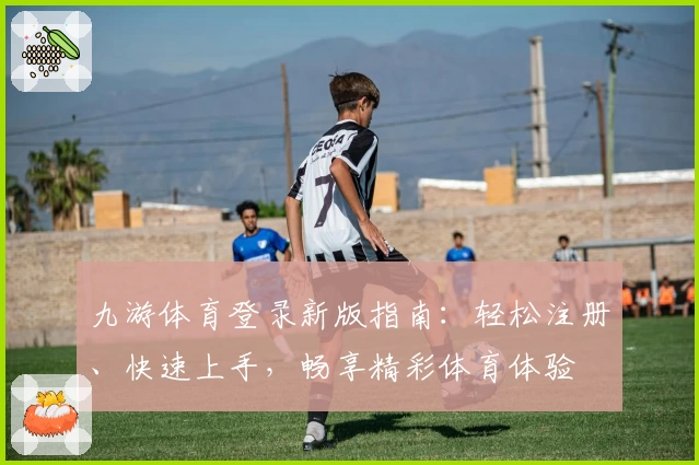 九游体育登录新版指南：轻松注册、快速上手，畅享精彩体育体验