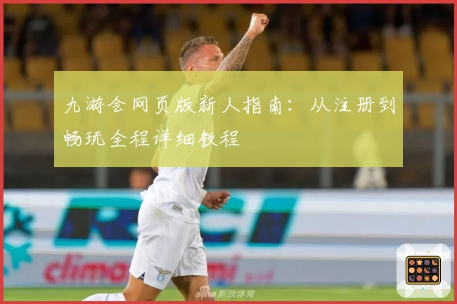 九游会网页版新人指南：从注册到畅玩全程详细教程