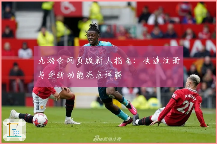 九游会网页版新人指南：快速注册与全新功能亮点详解