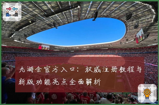 九游会官方入口：权威注册教程与新版功能亮点全面解析