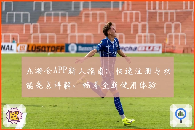 九游会APP新人指南：快速注册与功能亮点详解，畅享全新使用体验