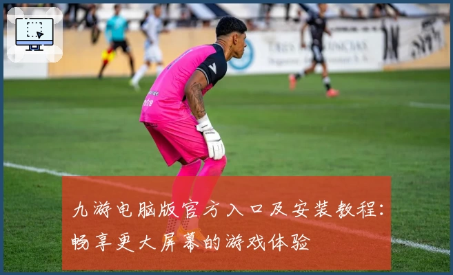 九游电脑版官方入口及安装教程：畅享更大屏幕的游戏体验
