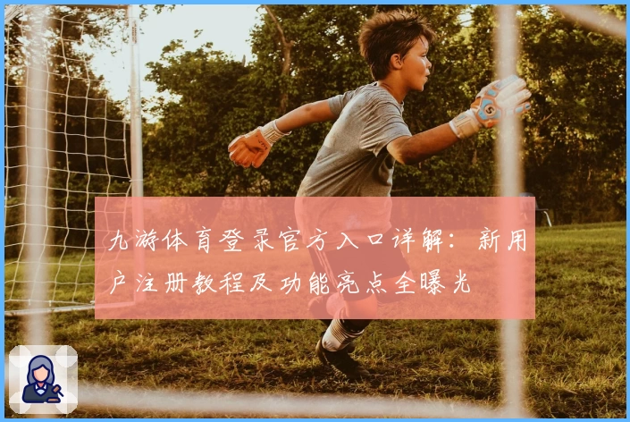九游体育登录官方入口详解：新用户注册教程及功能亮点全曝光
