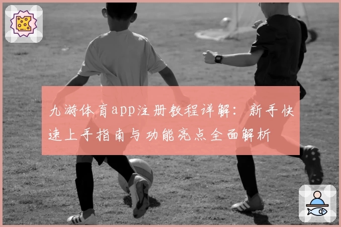 九游体育app注册教程详解：新手快速上手指南与功能亮点全面解析