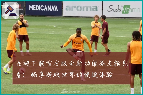 九游下载官方版全新功能亮点抢先看：畅享游戏世界的便捷体验