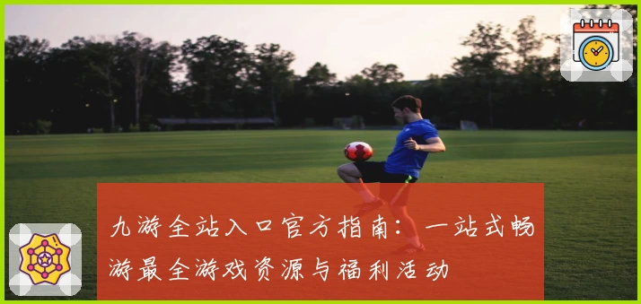 九游全站入口官方指南：一站式畅游最全游戏资源与福利活动