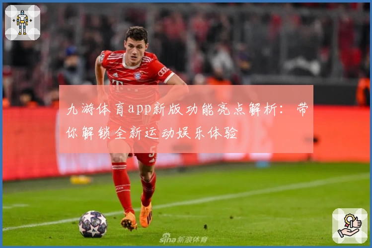九游体育app新版功能亮点解析：带你解锁全新运动娱乐体验