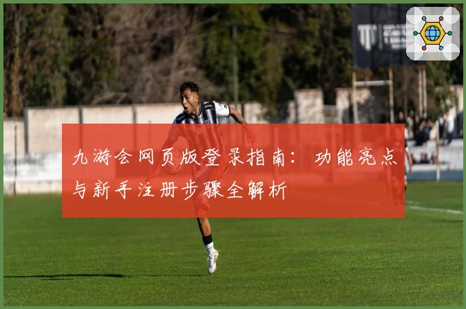 九游会网页版登录指南：功能亮点与新手注册步骤全解析