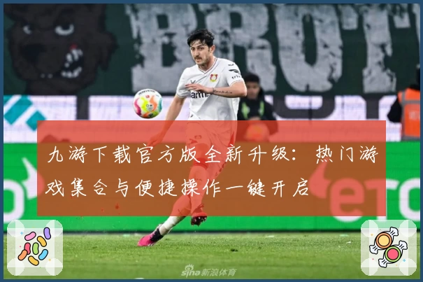 九游下载官方版全新升级：热门游戏集合与便捷操作一键开启
