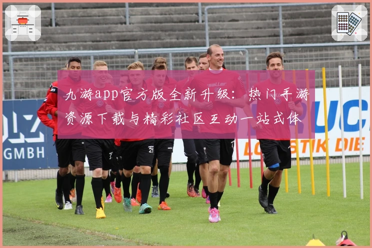 九游app官方版全新升级：热门手游资源下载与精彩社区互动一站式体验