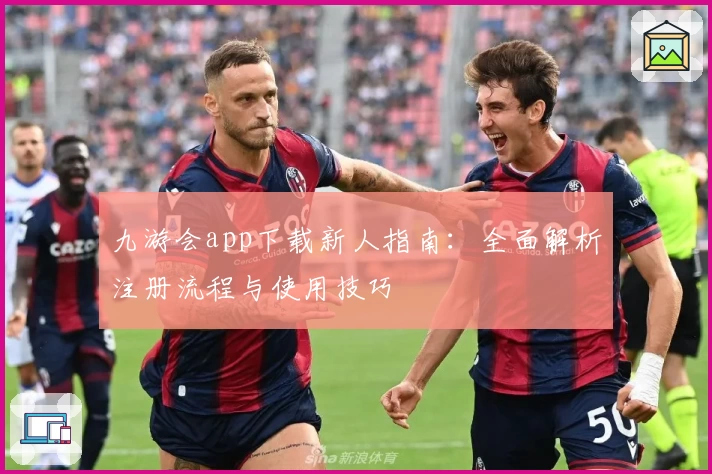 九游会app下载新人指南：全面解析注册流程与使用技巧