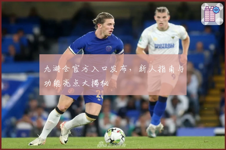 九游会官方入口发布，新人指南与功能亮点大揭秘