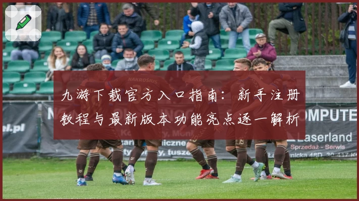 九游下载官方入口指南：新手注册教程与最新版本功能亮点逐一解析