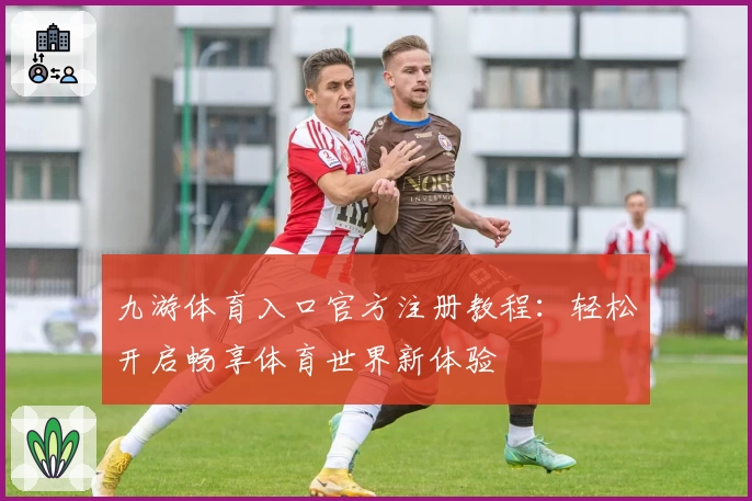 九游体育入口官方注册教程：轻松开启畅享体育世界新体验