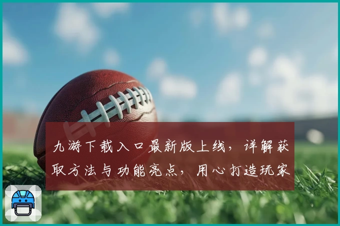 九游下载入口最新版上线，详解获取方法与功能亮点，用心打造玩家专属极速体验