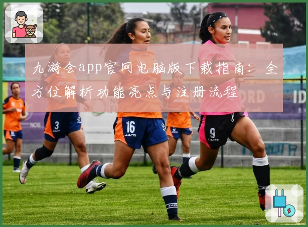 九游会app官网电脑版下载指南:全方位解析功能亮点与注册流程