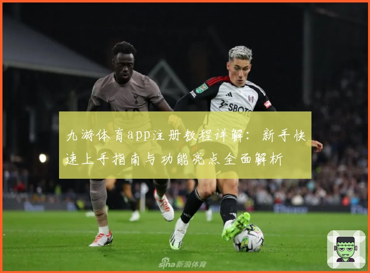 九游体育app注册教程详解：新手快速上手指南与功能亮点全面解析