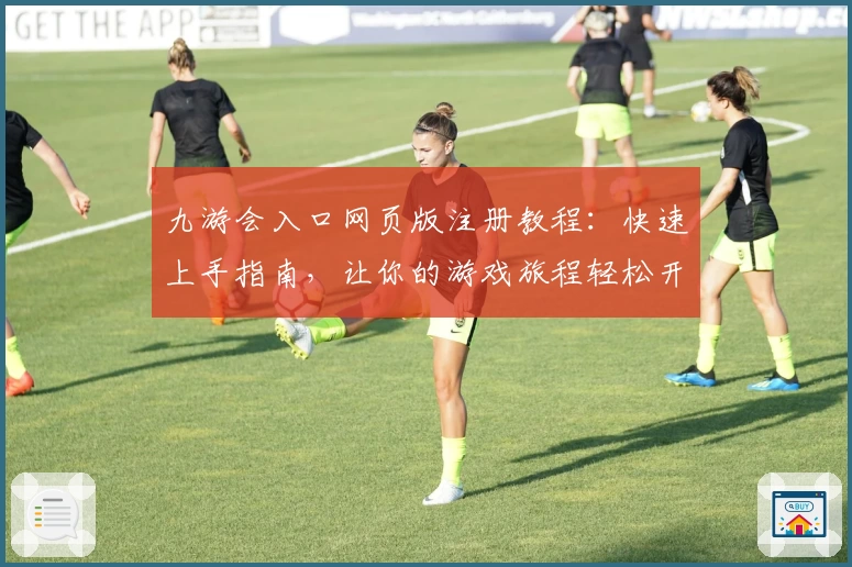 九游会入口网页版注册教程：快速上手指南，让你的游戏旅程轻松开启