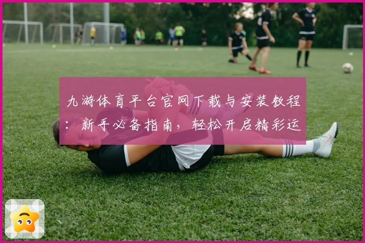 九游体育平台官网下载与安装教程：新手必备指南，轻松开启精彩运动体验
