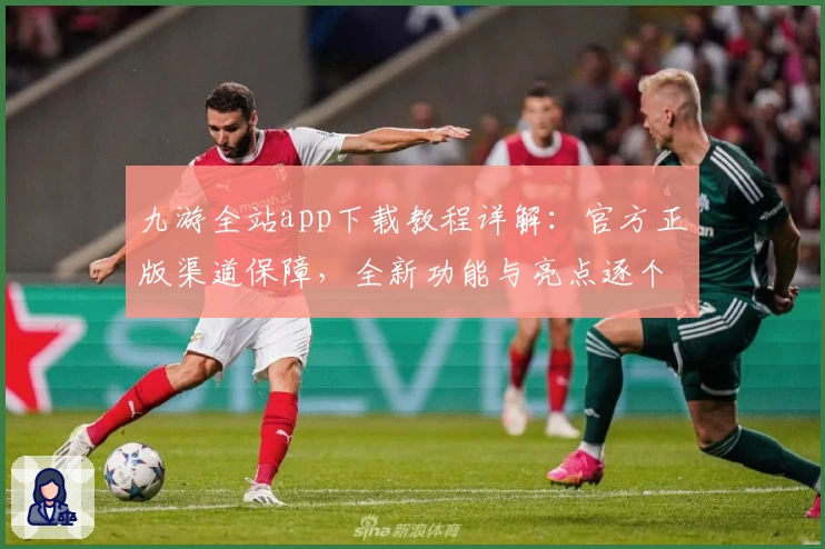 九游全站app下载教程详解：官方正版渠道保障，全新功能与亮点逐个揭秘