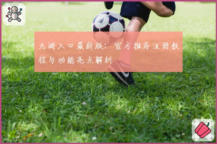 九游入口最新版：官方推荐注册教程与功能亮点解析