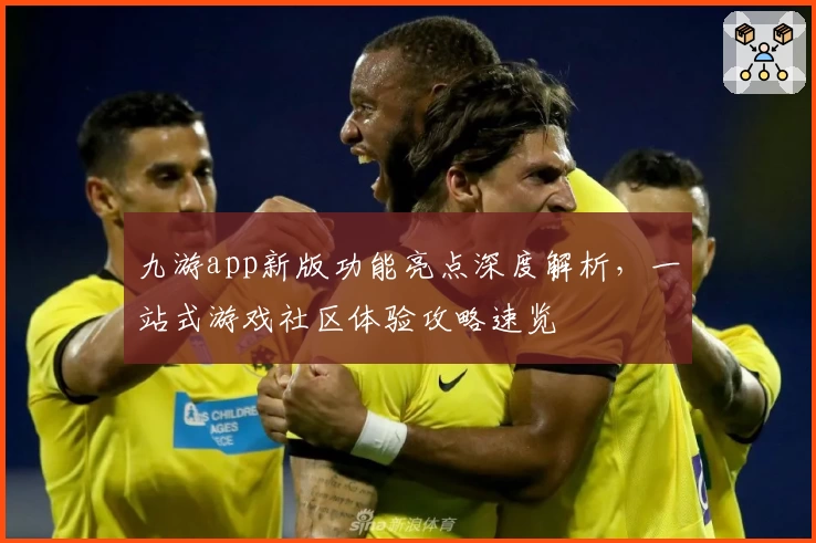 九游app新版功能亮点深度解析,一站式游戏社区体验攻略速览